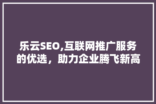 乐云SEO,互联网推广服务的优选，助力企业腾飞新高度