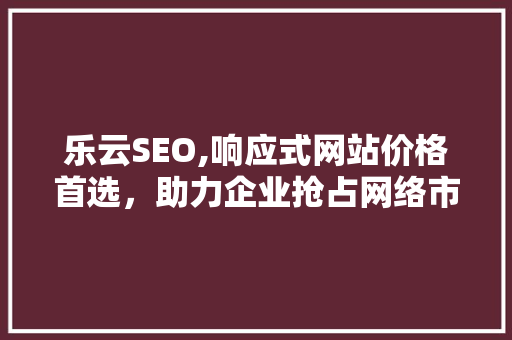 乐云SEO,响应式网站价格首选，助力企业抢占网络市场先机