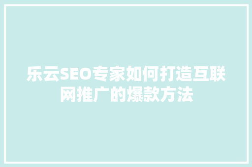 乐云SEO专家如何打造互联网推广的爆款方法