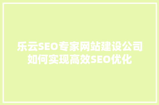 乐云SEO专家网站建设公司如何实现高效SEO优化