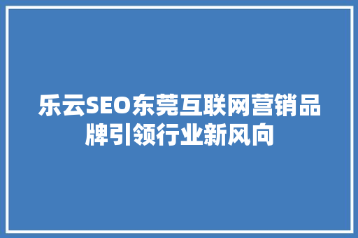 乐云SEO东莞互联网营销品牌引领行业新风向  第1张