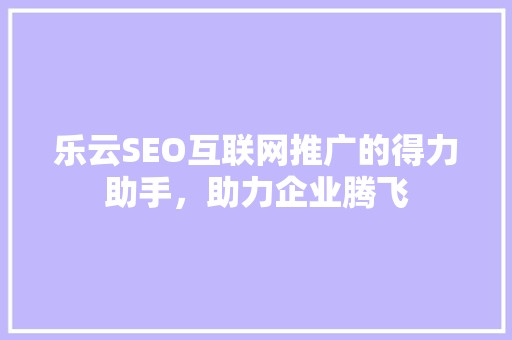 乐云SEO互联网推广的得力助手，助力企业腾飞  第1张
