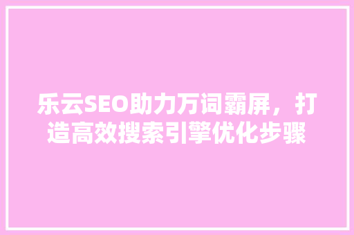 乐云SEO助力万词霸屏，打造高效搜索引擎优化步骤  第1张
