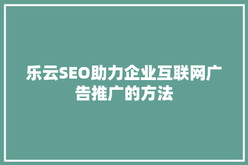 乐云SEO助力企业互联网广告推广的方法