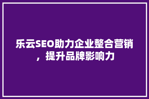 乐云SEO助力企业整合营销，提升品牌影响力