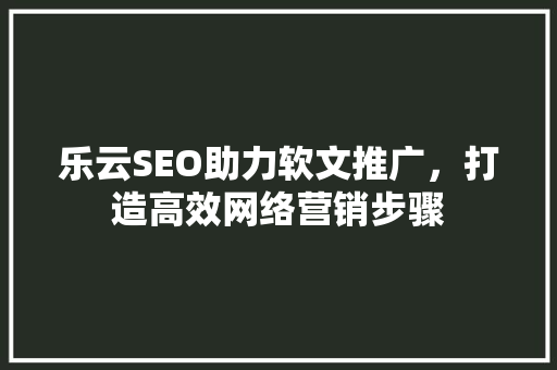 乐云SEO助力软文推广，打造高效网络营销步骤