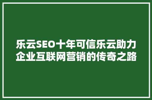 乐云SEO十年可信乐云助力企业互联网营销的传奇之路
