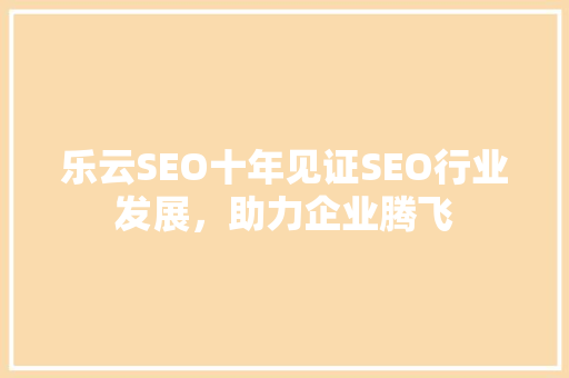 乐云SEO十年见证SEO行业发展，助力企业腾飞  第1张