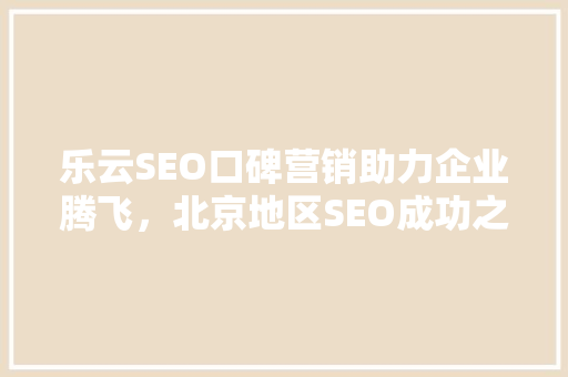 乐云SEO口碑营销助力企业腾飞，北京地区SEO成功之路