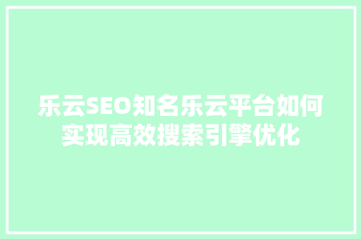 乐云SEO知名乐云平台如何实现高效搜索引擎优化