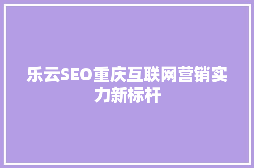 乐云SEO重庆互联网营销实力新标杆  第1张