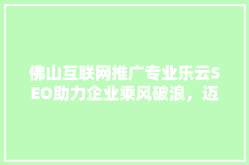 佛山互联网推广专业乐云SEO助力企业乘风破浪，迈向互联网巅峰
