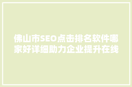 佛山市SEO点击排名软件哪家好详细助力企业提升在线竞争力  第1张