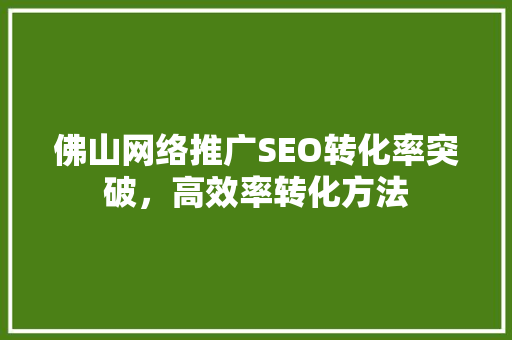佛山网络推广SEO转化率突破，高效率转化方法