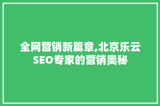 全网营销新篇章,北京乐云SEO专家的营销奥秘