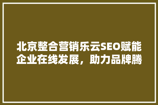 北京整合营销乐云SEO赋能企业在线发展，助力品牌腾飞