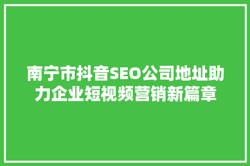 南宁市抖音SEO公司地址助力企业短视频营销新篇章