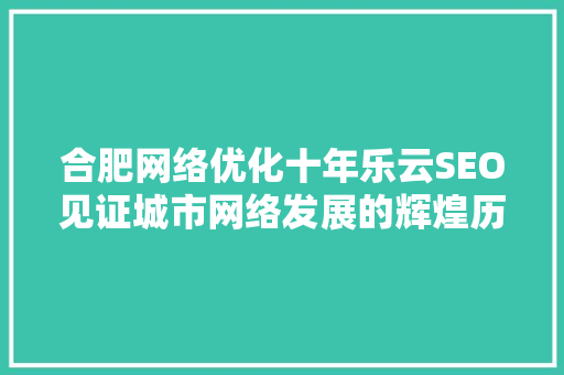合肥网络优化十年乐云SEO见证城市网络发展的辉煌历程