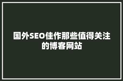 国外SEO佳作那些值得关注的博客网站