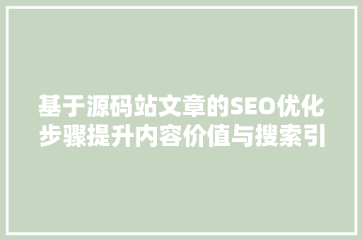 基于源码站文章的SEO优化步骤提升内容价值与搜索引擎排名
