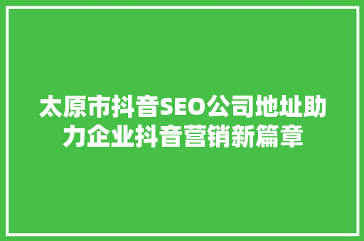 太原市抖音SEO公司地址助力企业抖音营销新篇章  第1张