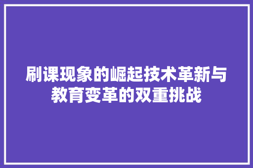 刷课现象的崛起技术革新与教育变革的双重挑战