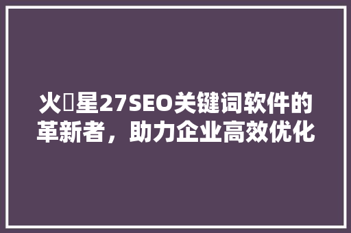 火乚星27SEO关键词软件的革新者，助力企业高效优化