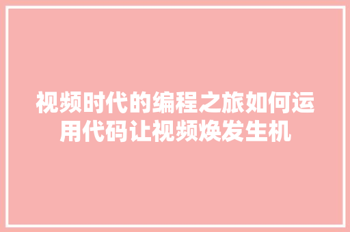 视频时代的编程之旅如何运用代码让视频焕发生机