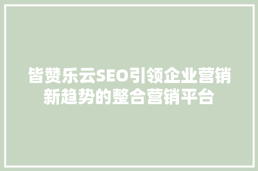 皆赞乐云SEO引领企业营销新趋势的整合营销平台
