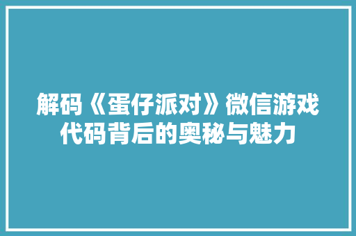解码《蛋仔派对》微信游戏代码背后的奥秘与魅力