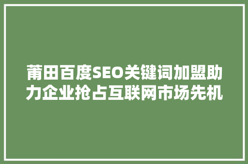 莆田百度SEO关键词加盟助力企业抢占互联网市场先机
