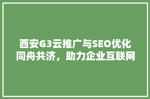 西安G3云推广与SEO优化同舟共济，助力企业互联网营销