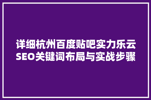 详细杭州百度贴吧实力乐云SEO关键词布局与实战步骤