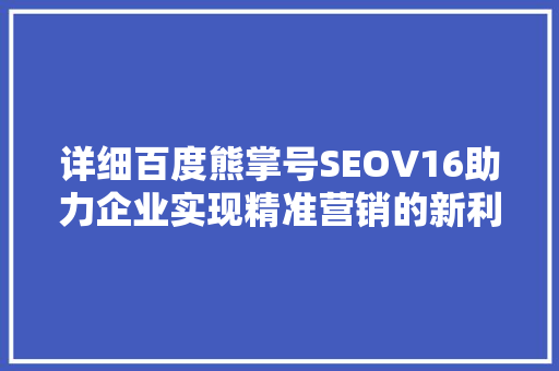 详细百度熊掌号SEOV16助力企业实现精准营销的新利器