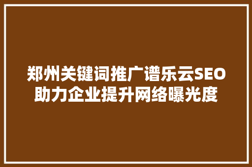 郑州关键词推广谱乐云SEO助力企业提升网络曝光度