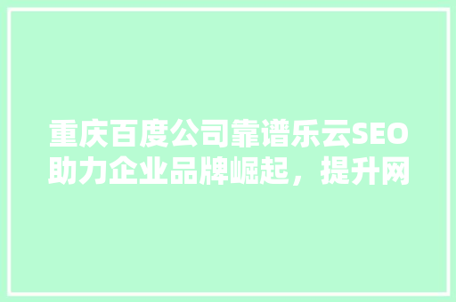 重庆百度公司靠谱乐云SEO助力企业品牌崛起，提升网络曝光度