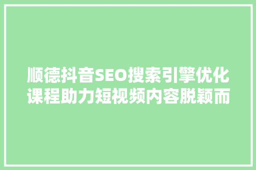 顺德抖音SEO搜索引擎优化课程助力短视频内容脱颖而出