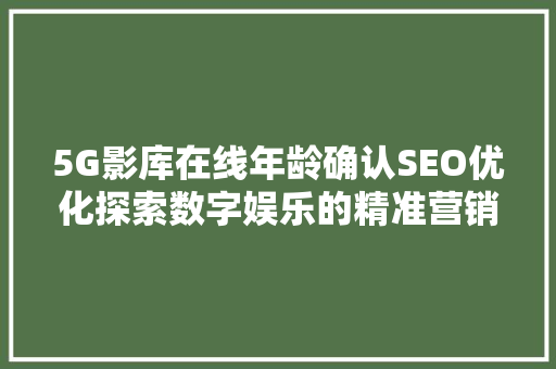 5G影库在线年龄确认SEO优化探索数字娱乐的精准营销之路