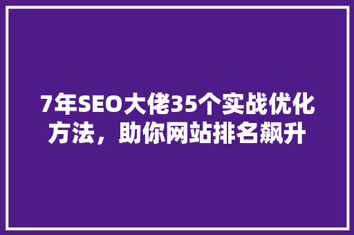 7年SEO大佬35个实战优化方法，助你网站排名飙升