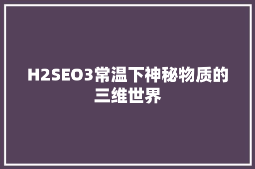 H2SEO3常温下神秘物质的三维世界