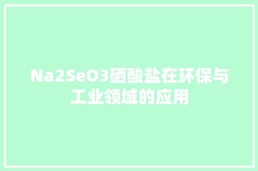 Na2SeO3硒酸盐在环保与工业领域的应用  第1张