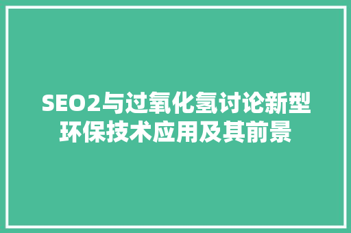 SEO2与过氧化氢讨论新型环保技术应用及其前景
