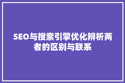 SEO与搜索引擎优化辨析两者的区别与联系