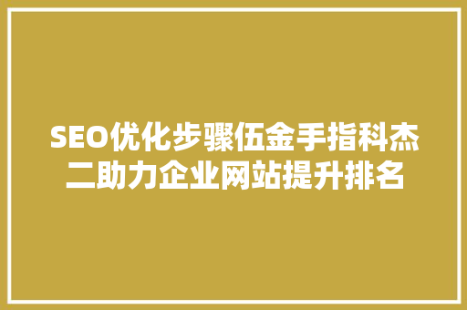 SEO优化步骤伍金手指科杰二助力企业网站提升排名