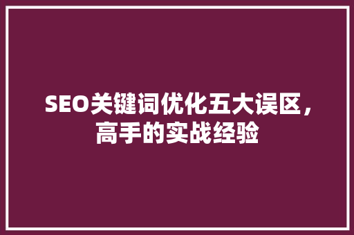 SEO关键词优化五大误区，高手的实战经验  第1张