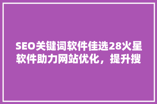 SEO关键词软件佳选28火星软件助力网站优化，提升搜索引擎排名