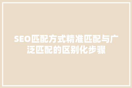 SEO匹配方式精准匹配与广泛匹配的区别化步骤