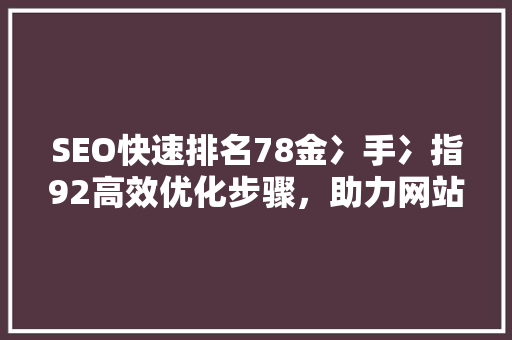 SEO快速排名78金冫手冫指92高效优化步骤，助力网站脱颖而出