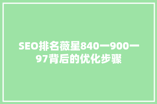 SEO排名薇星840一900一97背后的优化步骤