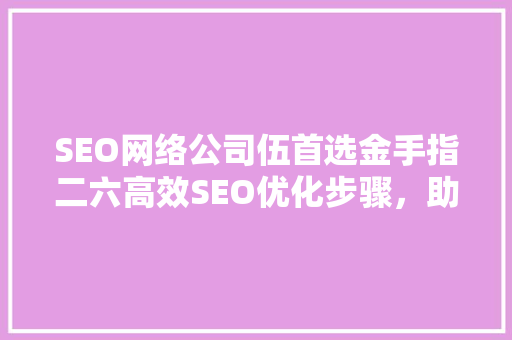 SEO网络公司伍首选金手指二六高效SEO优化步骤，助力企业腾飞